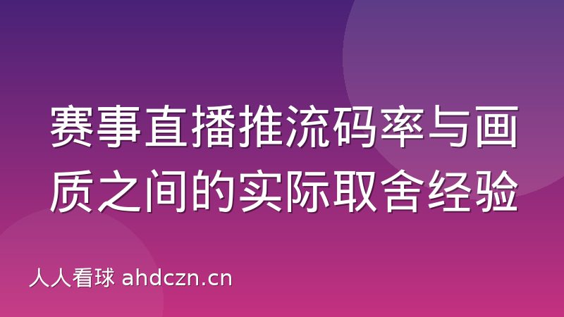 赛事直播推流码率与画质之间的实际取舍经验